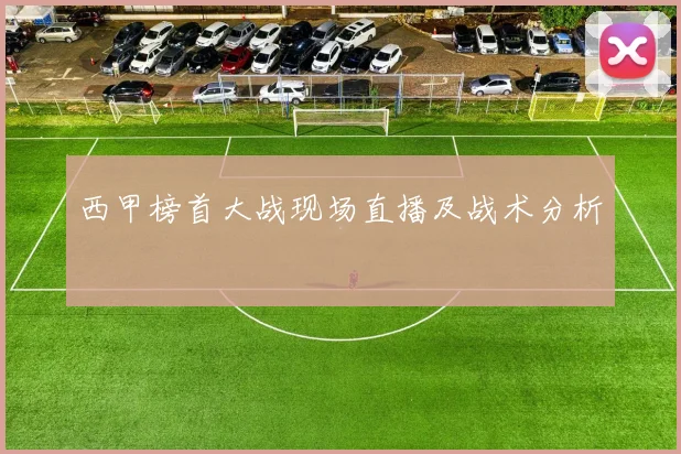 西甲榜首大战现场直播及战术分析
