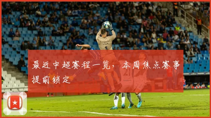最近中超赛程一览，本周焦点赛事提前锁定