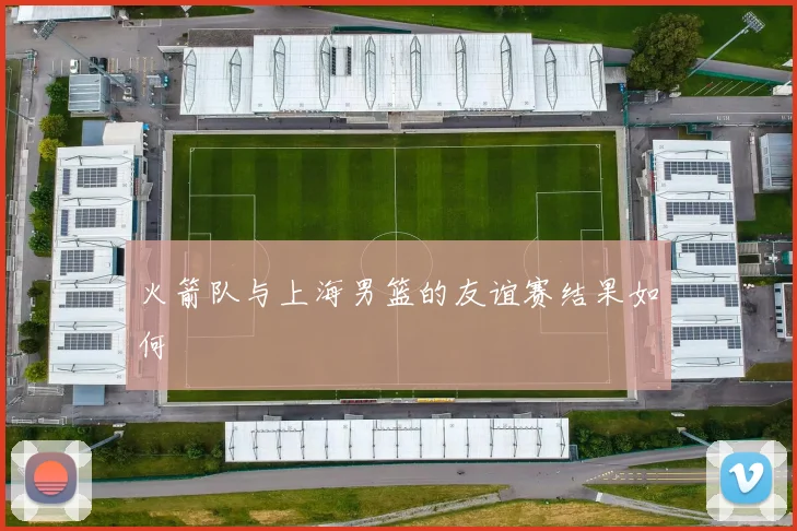 火箭队与上海男篮的友谊赛结果如何