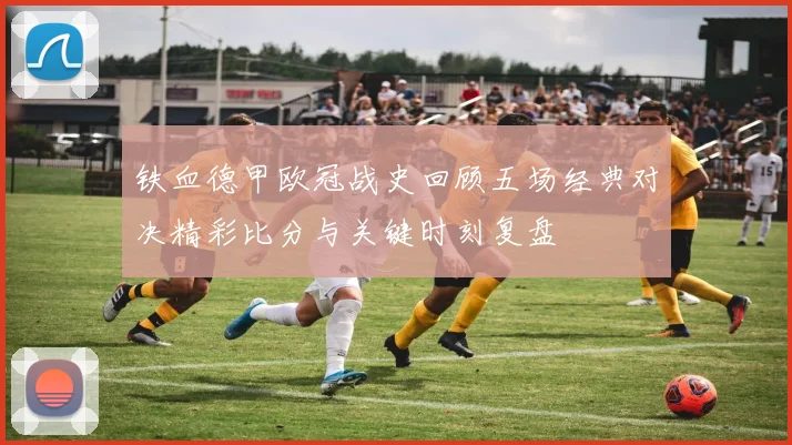 铁血德甲欧冠战史回顾五场经典对决精彩比分与关键时刻复盘