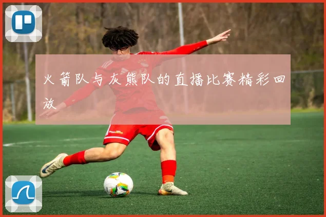 火箭队与灰熊队的直播比赛精彩回放