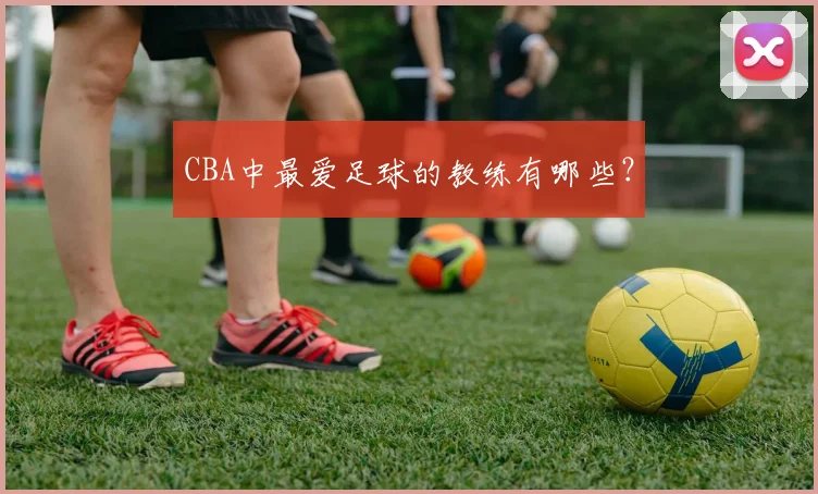 CBA中最爱足球的教练有哪些？