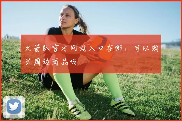 火箭队官方网站入口在哪，可以购买周边商品吗