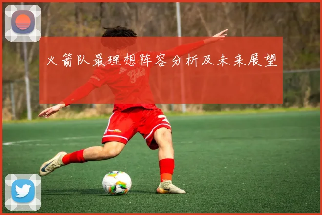 火箭队最理想阵容分析及未来展望