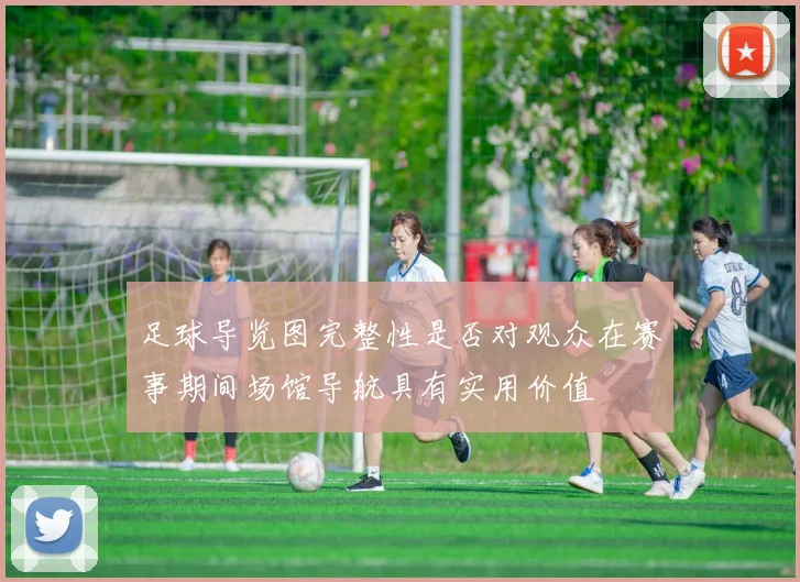 足球导览图完整性是否对观众在赛事期间场馆导航具有实用价值