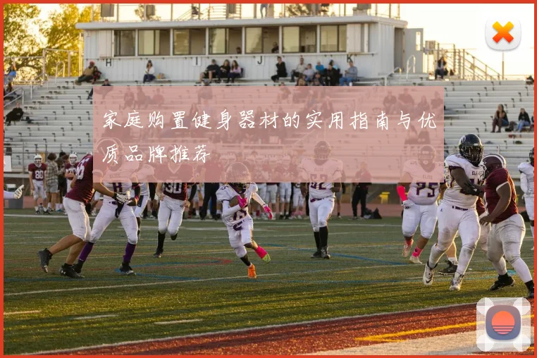 家庭购置健身器材的实用指南与优质品牌推荐