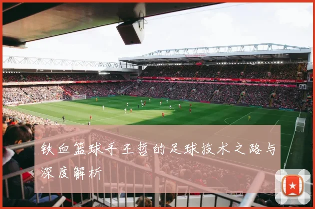 铁血篮球手王哲的足球技术之路与深度解析