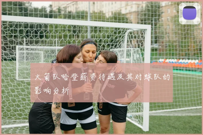 火箭队哈登薪资待遇及其对球队的影响分析