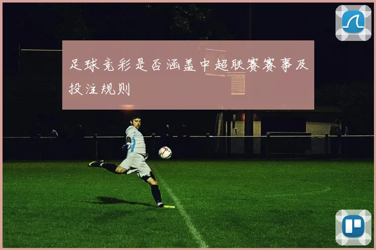 足球竞彩是否涵盖中超联赛赛事及投注规则